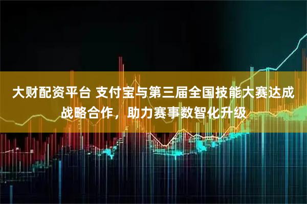 大财配资平台 支付宝与第三届全国技能大赛达成战略合作，助力赛事数智化升级
