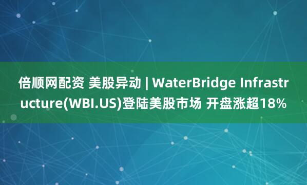 倍顺网配资 美股异动 | WaterBridge Infrastructure(WBI.US)登陆美股市场 开盘涨超18%