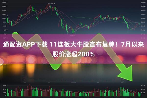 通配资APP下载 11连板大牛股宣布复牌！7月以来股价涨超288%