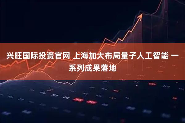兴旺国际投资官网 上海加大布局量子人工智能 一系列成果落地