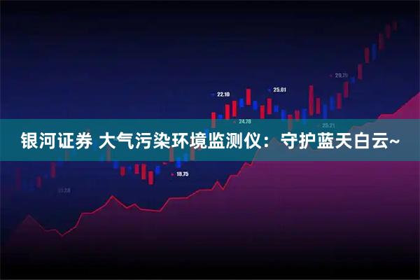 银河证券 大气污染环境监测仪：守护蓝天白云~