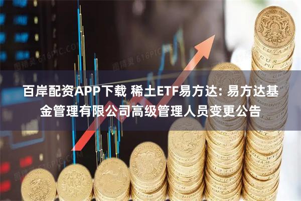 百岸配资APP下载 稀土ETF易方达: 易方达基金管理有限公司高级管理人员变更公告