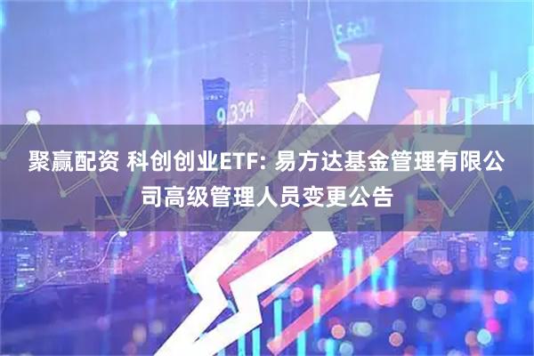 聚赢配资 科创创业ETF: 易方达基金管理有限公司高级管理人员变更公告