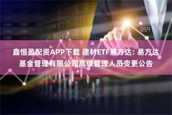 鑫恒盈配资APP下载 建材ETF易方达: 易方达基金管理有限公司高级管理人员变更公告