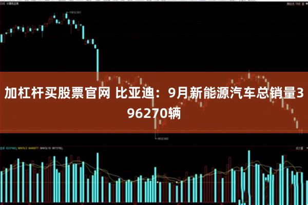 加杠杆买股票官网 比亚迪：9月新能源汽车总销量396270辆
