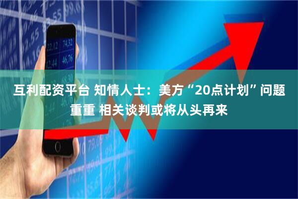 互利配资平台 知情人士：美方“20点计划”问题重重 相关谈判或将从头再来