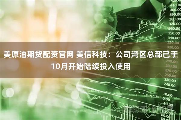 美原油期货配资官网 美信科技：公司湾区总部已于10月开始陆续投入使用