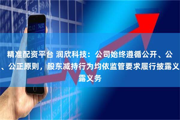 精准配资平台 润欣科技：公司始终遵循公开、公平、公正原则，股东减持行为均依监管要求履行披露义务