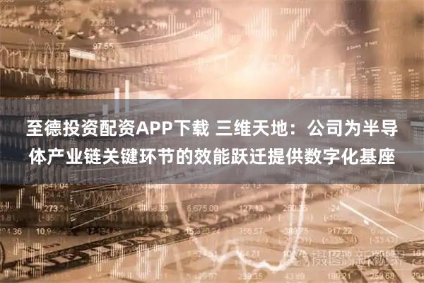 至德投资配资APP下载 三维天地：公司为半导体产业链关键环节的效能跃迁提供数字化基座
