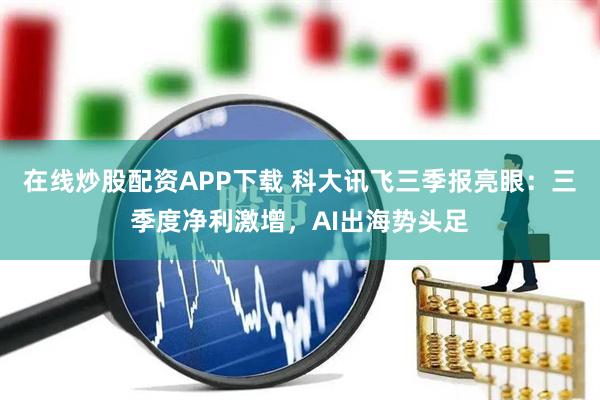 在线炒股配资APP下载 科大讯飞三季报亮眼：三季度净利激增，AI出海势头足