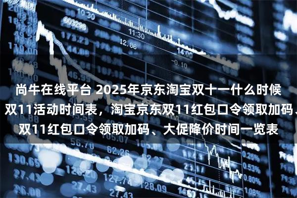 尚牛在线平台 2025年京东淘宝双十一什么时候开始？红包口令入口，双11活动时间表，淘宝京东双11红包口令领取加码、大促降价时间一览表