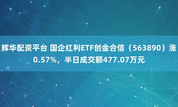辉华配资平台 国企红利ETF创金合信（563890）涨0.57%，半日成交额477.07万元