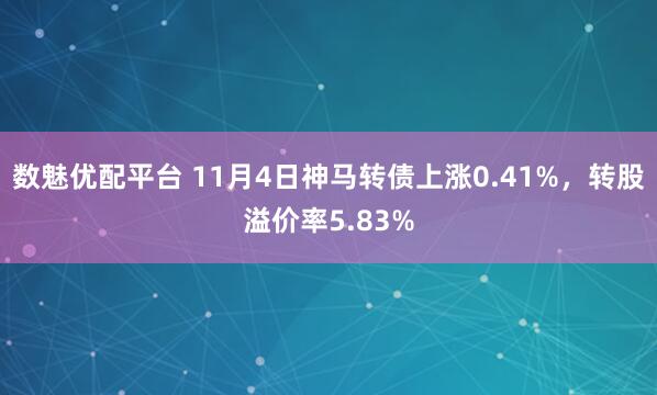 数魅优配平台 11月4日神马转债上涨0.41%，转股溢价率5.83%