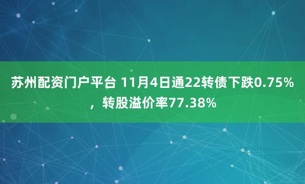苏州配资门户平台 11月4日通22转债下跌0.75%，转股溢价率77.38%
