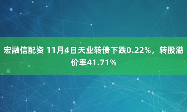 宏融信配资 11月4日天业转债下跌0.22%，转股溢价率41.71%