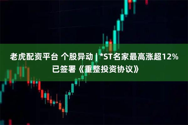 老虎配资平台 个股异动 | *ST名家最高涨超12% 已签署《重整投资协议》