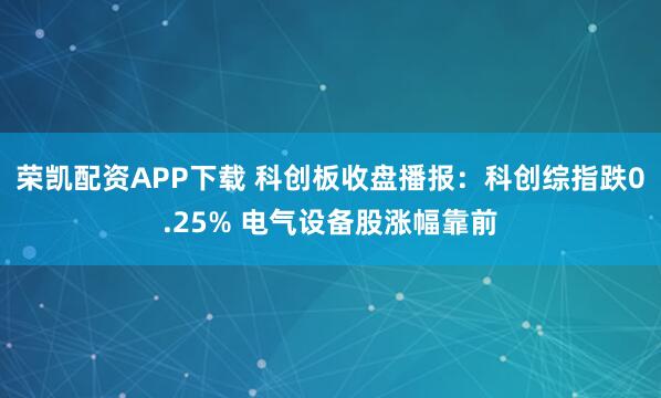 荣凯配资APP下载 科创板收盘播报：科创综指跌0.25% 电气设备股涨幅靠前