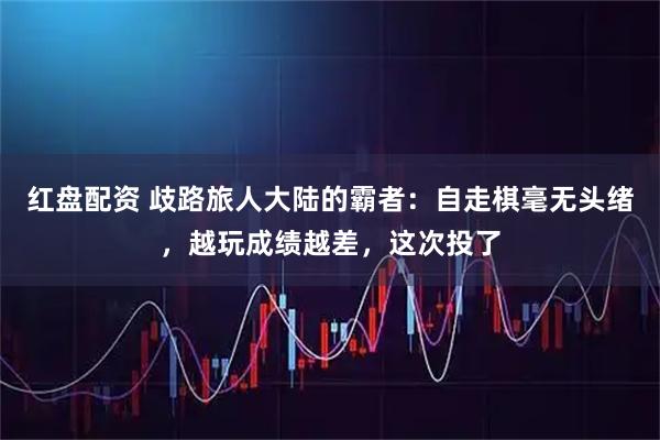 红盘配资 歧路旅人大陆的霸者：自走棋毫无头绪，越玩成绩越差，这次投了
