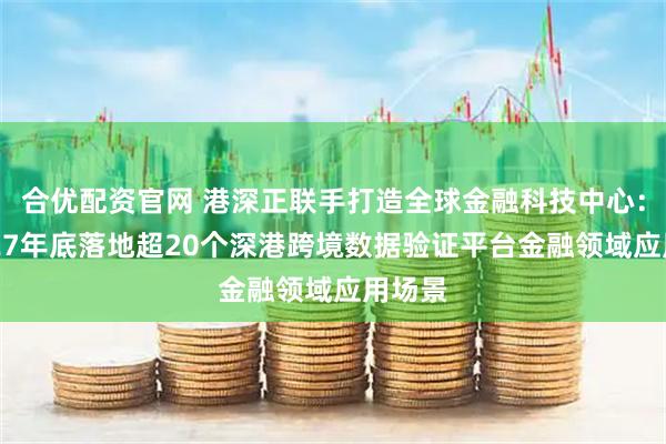 合优配资官网 港深正联手打造全球金融科技中心：到2027年底落地超20个深港跨境数据验证平台金融领域应用场景