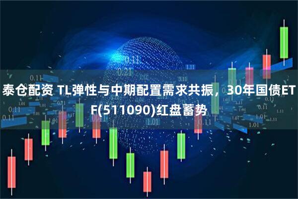 泰仓配资 TL弹性与中期配置需求共振，30年国债ETF(511090)红盘蓄势