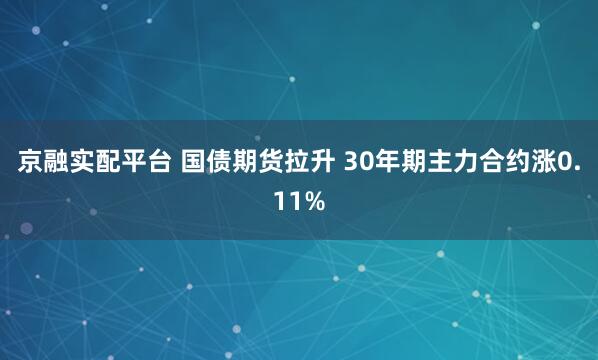京融实配平台 国债期货拉升 30年期主力合约涨0.11%