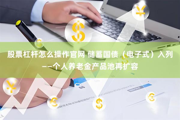 股票杠杆怎么操作官网 储蓄国债（电子式）入列——个人养老金产品池再扩容