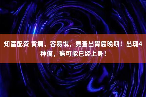 知富配资 背痛、容易饿，竟查出胃癌晚期！出现4种痛，癌可能已经上身！