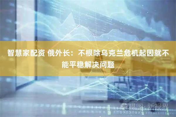 智慧家配资 俄外长：不根除乌克兰危机起因就不能平稳解决问题