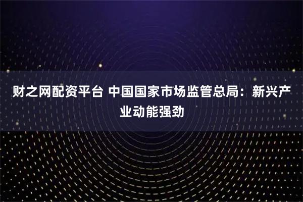 财之网配资平台 中国国家市场监管总局：新兴产业动能强劲