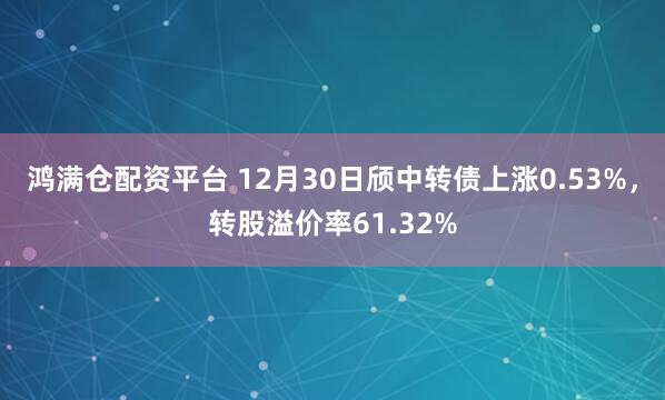鸿满仓配资平台 12月30日颀中转债上涨0.53%，转股溢价率61.32%