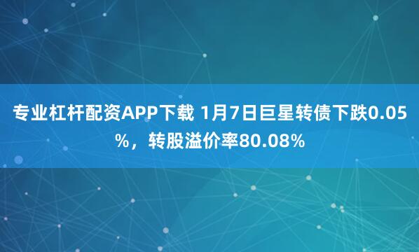 专业杠杆配资APP下载 1月7日巨星转债下跌0.05%，转股溢价率80.08%