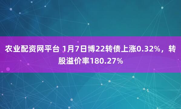 农业配资网平台 1月7日博22转债上涨0.32%，转股溢价率180.27%