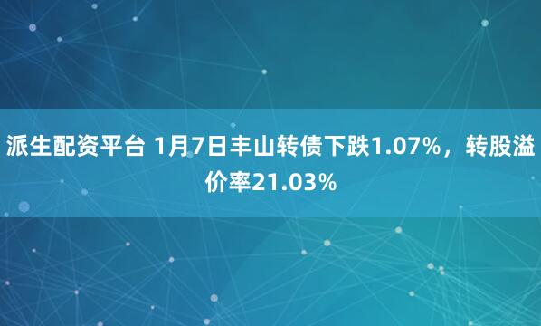 派生配资平台 1月7日丰山转债下跌1.07%，转股溢价率21.03%
