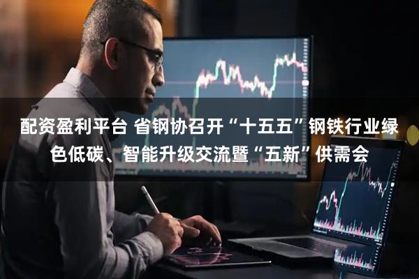 配资盈利平台 省钢协召开“十五五”钢铁行业绿色低碳、智能升级交流暨“五新”供需会