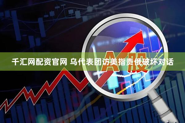 千汇网配资官网 乌代表团访美指责俄破坏对话
