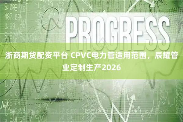 浙商期货配资平台 CPVC电力管适用范围，辰耀管业定制生产2026