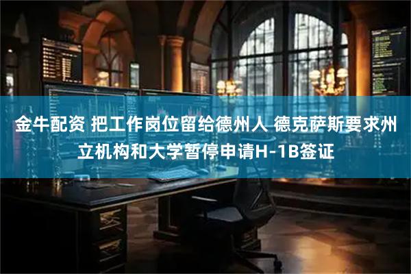金牛配资 把工作岗位留给德州人 德克萨斯要求州立机构和大学暂停申请H-1B签证
