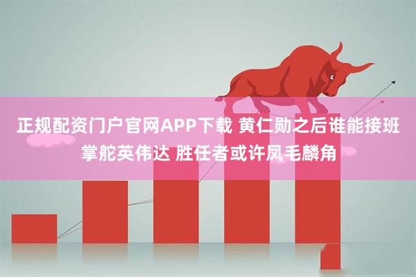 正规配资门户官网APP下载 黄仁勋之后谁能接班掌舵英伟达 胜任者或许凤毛麟角