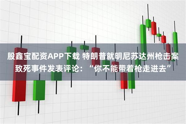 股鑫宝配资APP下载 特朗普就明尼苏达州枪击案致死事件发表评论：“你不能带着枪走进去”